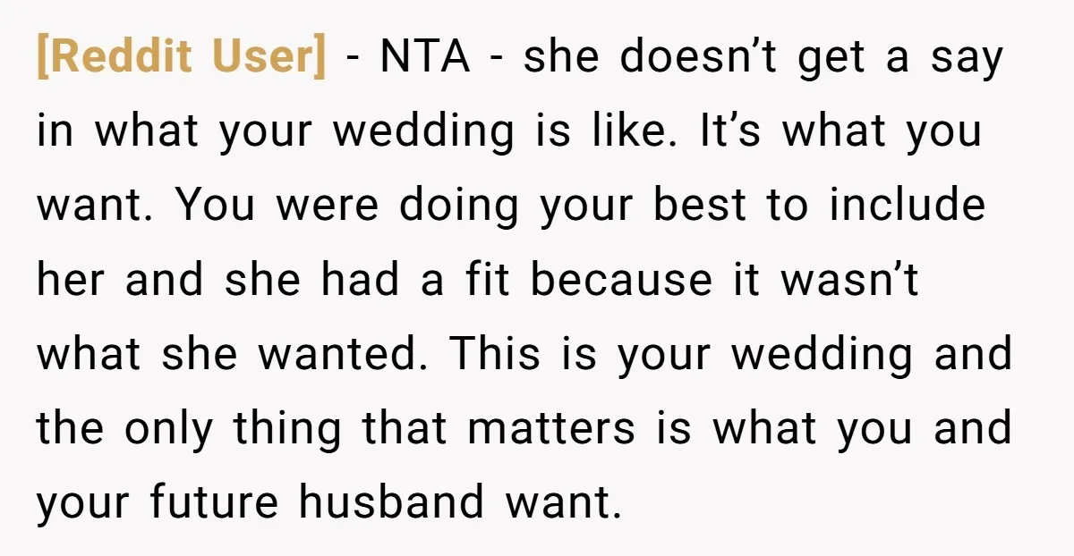 [Reddit User] − NTA - she doesn’t get a say in what your wedding is like. It’s what you want. You were doing your best to include her and she...