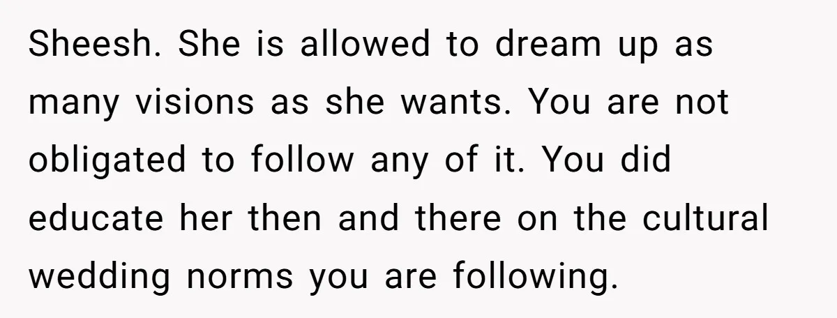 Sheesh. She is allowed to dream up as many visions as she wants. You are not obligated to follow any of it. You did educate her then and there on...