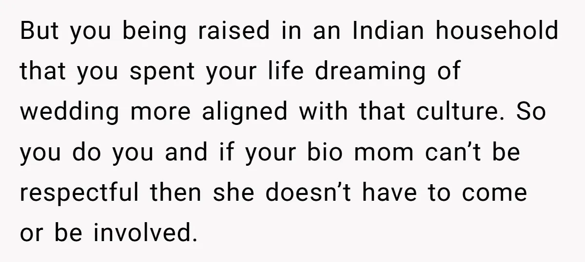 But you being raised in an Indian household that you spent your life dreaming of wedding more aligned with that culture. So you do you and if your bio mom...