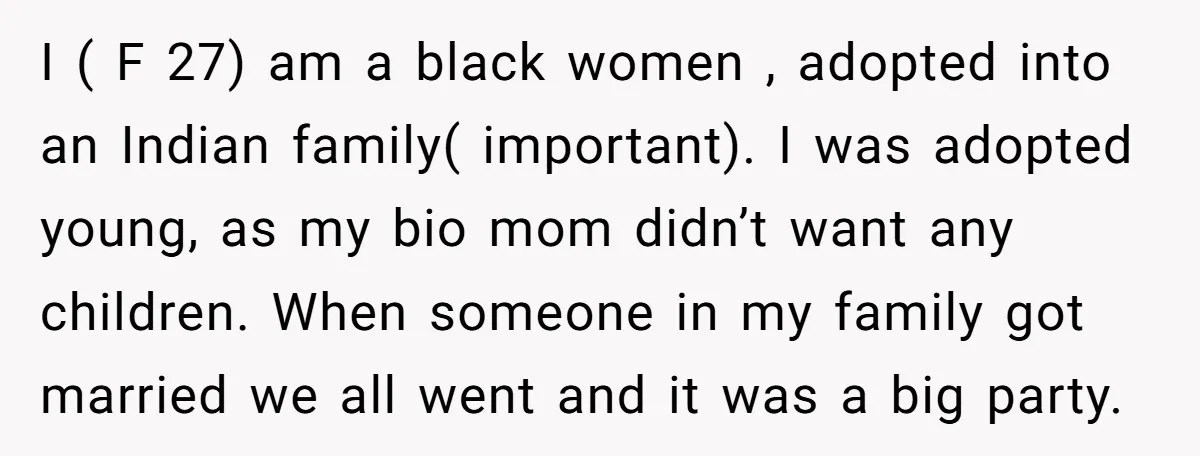 I ( F 27) am a black women , adopted into an Indian family( important). I was adopted young, as my bio mom didn’t want any children. When someone in...