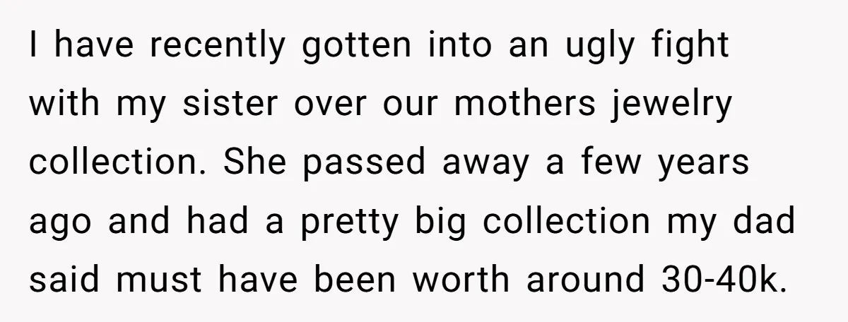 I have recently gotten into an ugly fight with my sister over our mothers jewelry collection. She passed away a few years ago and had a pretty big collection my...