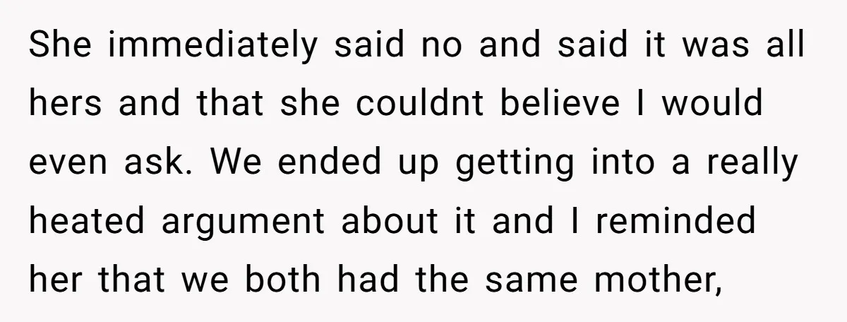 She immediately said no and said it was all hers and that she couldnt believe I would even ask. We ended up getting into a really heated argument about it...