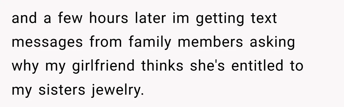and a few hours later im getting text messages from family members asking why my girlfriend thinks she's entitled to my sisters jewelry.