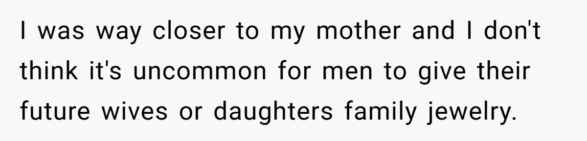 I was way closer to my mother and I don't think it's uncommon for men to give their future wives or daughters family jewelry.