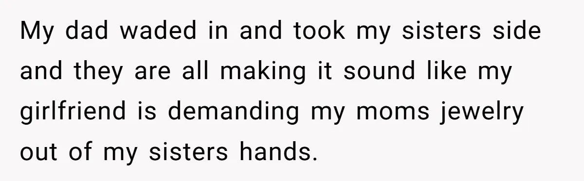 My dad waded in and took my sisters side and they are all making it sound like my girlfriend is demanding my moms jewelry out of my sisters hands.
