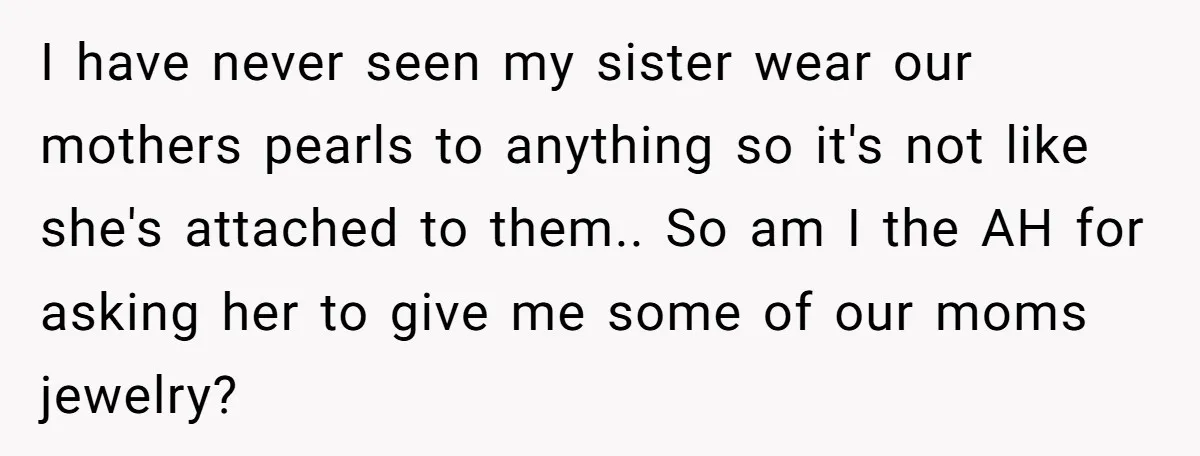 I have never seen my sister wear our mothers pearls to anything so it's not like she's attached to them.. So am I the AH for asking her to give...