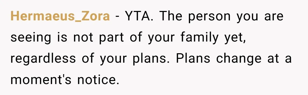 Hermaeus_Zora − YTA. The person you are seeing is not part of your family yet, regardless of your plans. Plans change at a moment's notice.