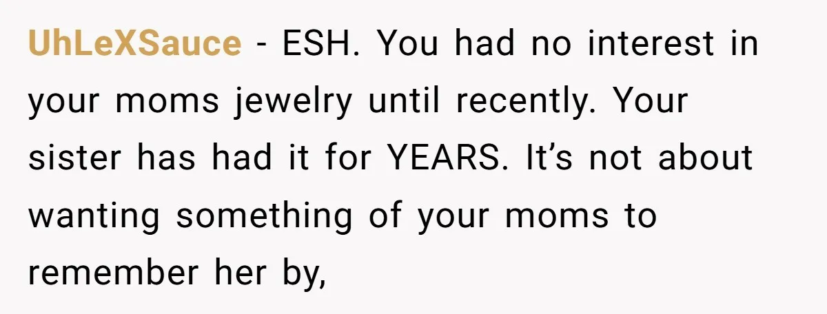 UhLeXSauce − ESH. You had no interest in your moms jewelry until recently. Your sister has had it for YEARS. It’s not about wanting something of your moms to remember...