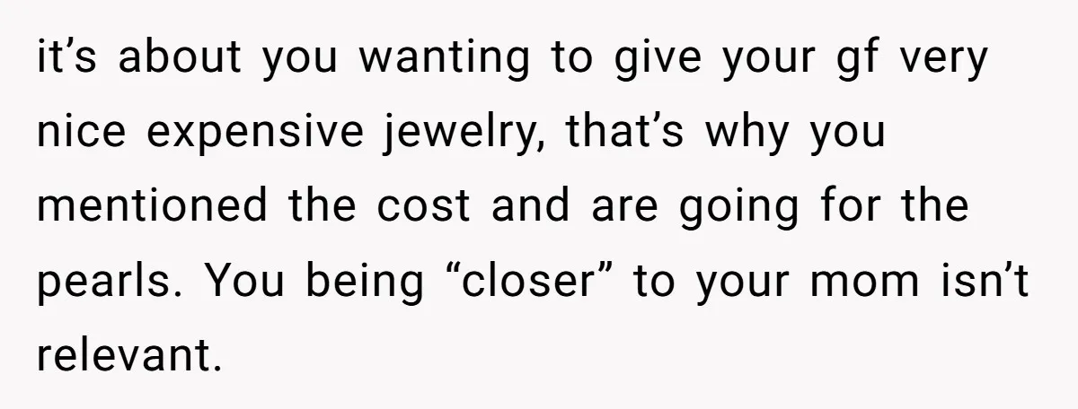 it’s about you wanting to give your gf very nice expensive jewelry, that’s why you mentioned the cost and are going for the pearls. You being “closer” to your mom...
