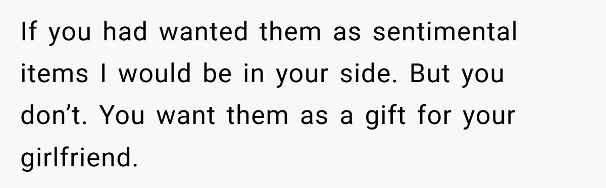 If you had wanted them as sentimental items I would be in your side. But you don’t. You want them as a gift for your girlfriend.