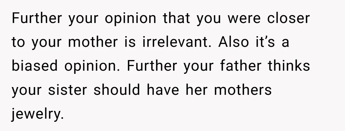 Further your opinion that you were closer to your mother is irrelevant. Also it’s a biased opinion. Further your father thinks your sister should have her mothers jewelry.