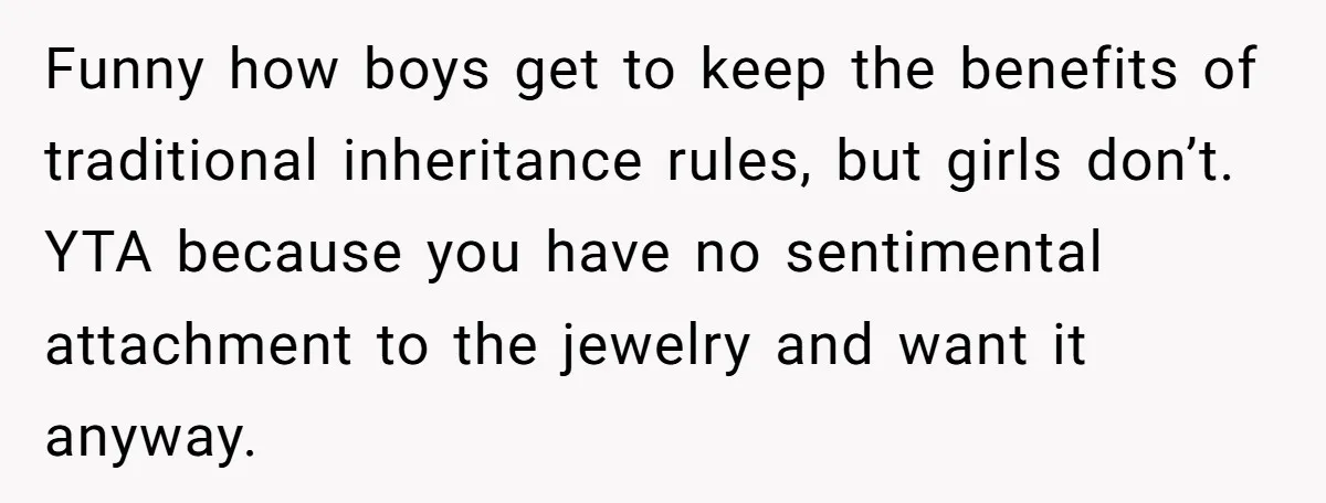 Funny how boys get to keep the benefits of traditional inheritance rules, but girls don’t. YTA because you have no sentimental attachment to the jewelry and want it anyway.