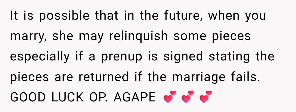 It is possible that in the future, when you marry, she may relinquish some pieces especially if a prenup is signed stating the pieces are returned if the marriage fails....