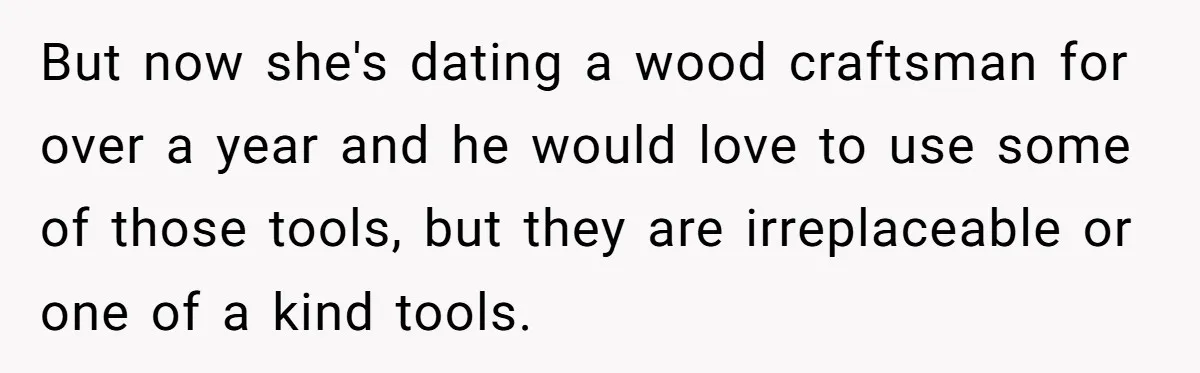 But now she's dating a wood craftsman for over a year and he would love to use some of those tools, but they are irreplaceable or one of a kind...