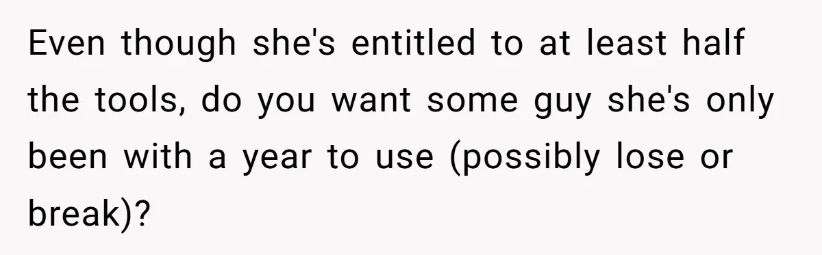 Even though she's entitled to at least half the tools, do you want some guy she's only been with a year to use (possibly lose or break)?