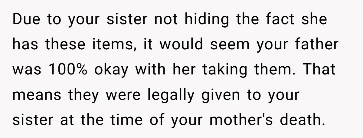 Due to your sister not hiding the fact she has these items, it would seem your father was 100% okay with her taking them. That means they were legally given...