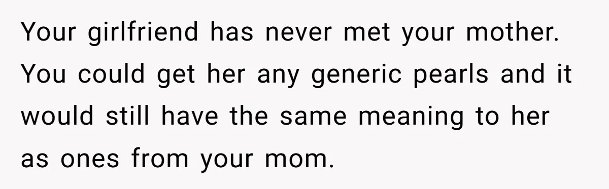 Your girlfriend has never met your mother. You could get her any generic pearls and it would still have the same meaning to her as ones from your mom.