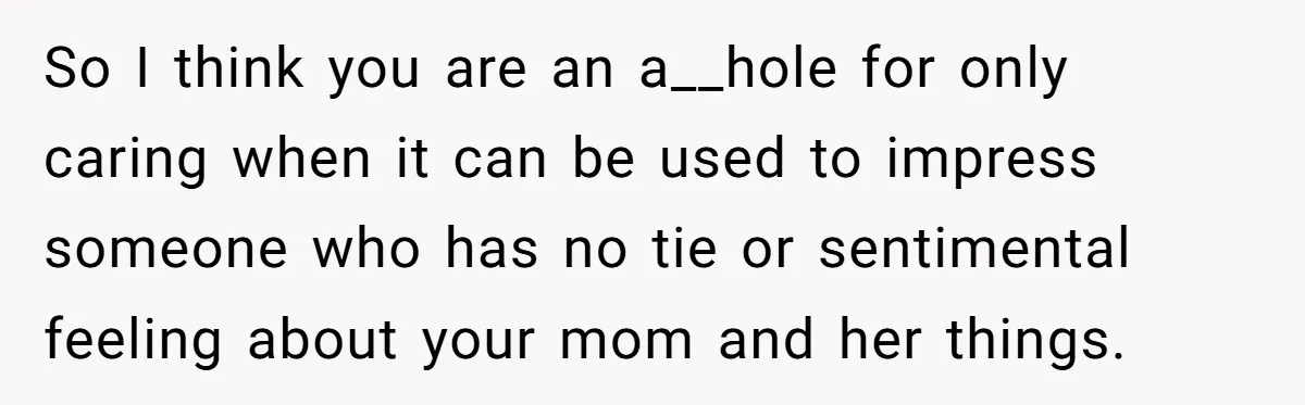 So I think you are an a__hole for only caring when it can be used to impress someone who has no tie or sentimental feeling about your mom and her...