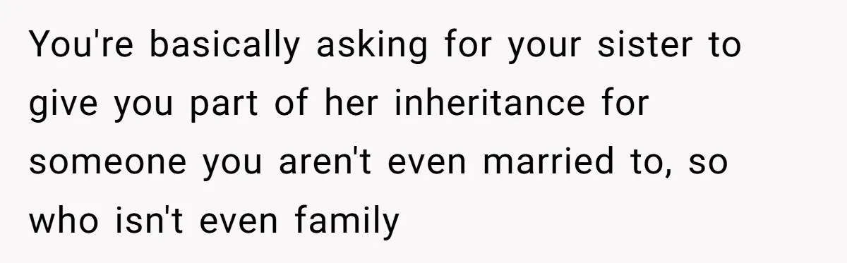You're basically asking for your sister to give you part of her inheritance for someone you aren't even married to, so who isn't even family