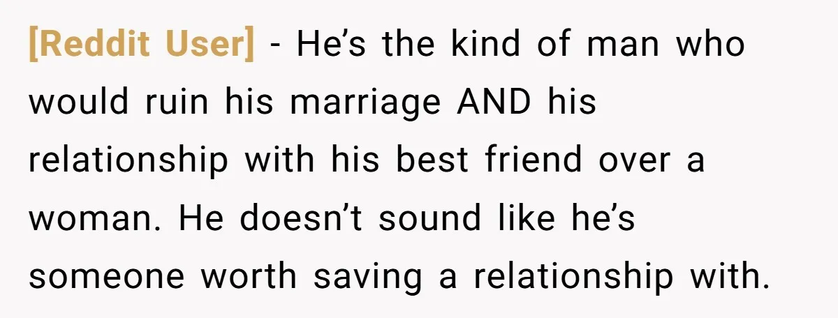 [Reddit User] − He’s the kind of man who would ruin his marriage AND his relationship with his best friend over a woman. He doesn’t sound like he’s someone worth...