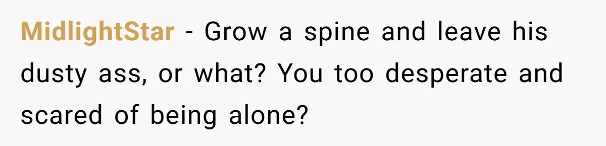 MidlightStar − Grow a spine and leave his dusty ass, or what? You too desperate and scared of being alone?