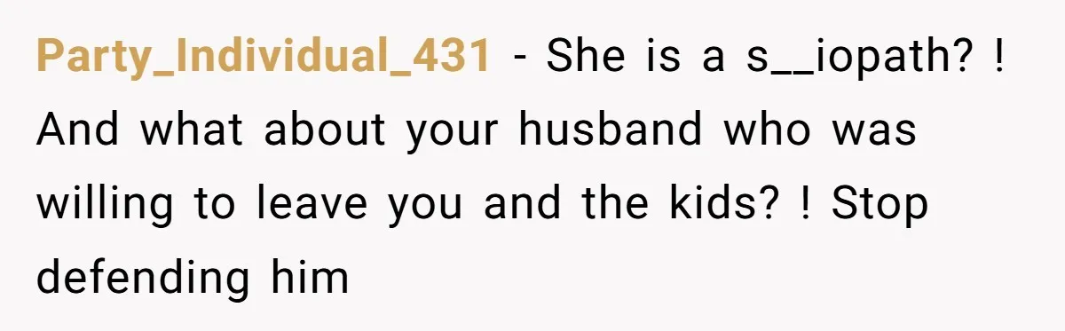 Party_Individual_431 − She is a s__iopath? ! And what about your husband who was willing to leave you and the kids? ! Stop defending him