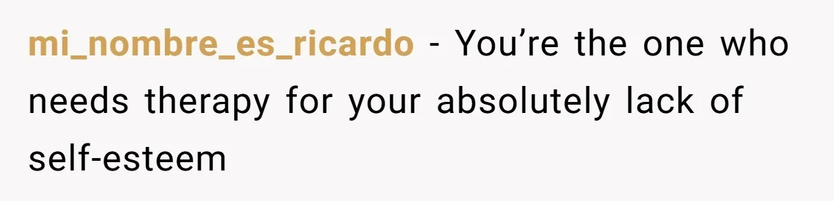 mi_nombre_es_ricardo − You’re the one who needs therapy for your absolutely lack of self-esteem