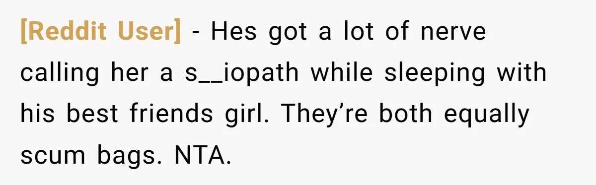 [Reddit User] − Hes got a lot of nerve calling her a s__iopath while sleeping with his best friends girl. They’re both equally scum bags. NTA.