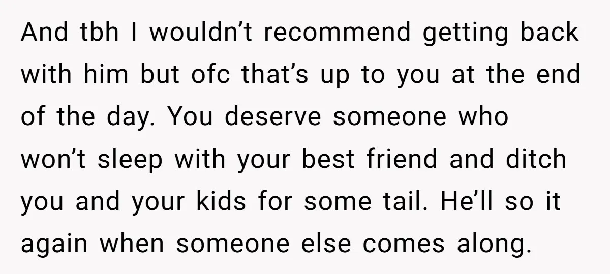 And tbh I wouldn’t recommend getting back with him but ofc that’s up to you at the end of the day. You deserve someone who won’t sleep with your best...