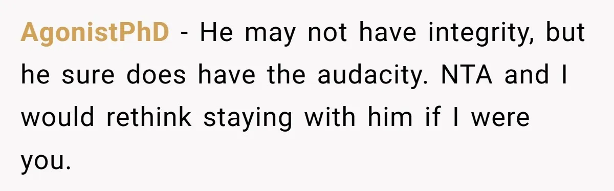AgonistPhD − He may not have integrity, but he sure does have the audacity. NTA and I would rethink staying with him if I were you.