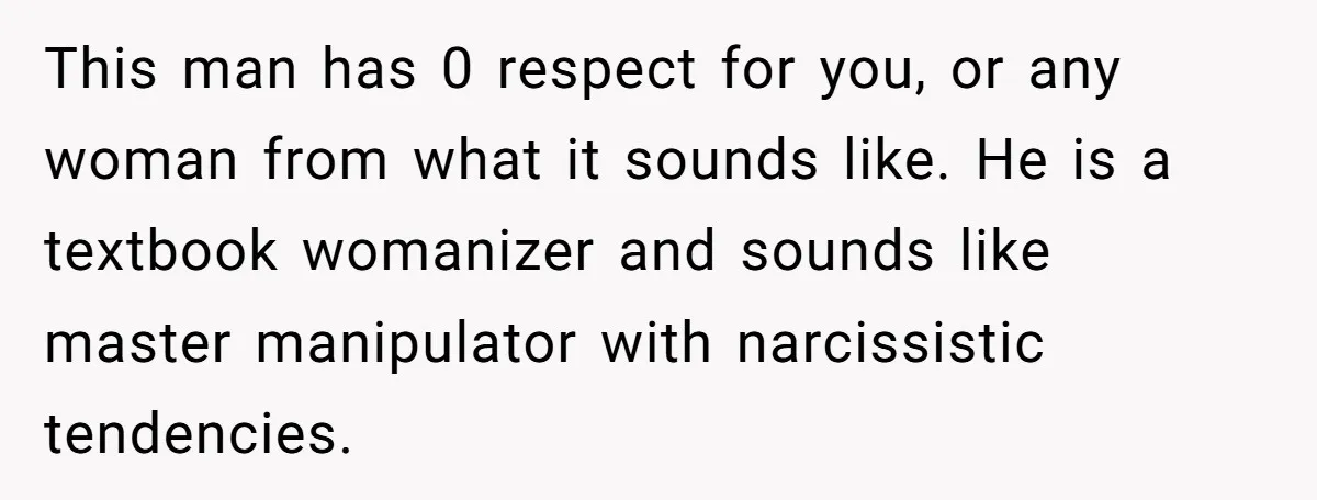 This man has 0 respect for you, or any woman from what it sounds like. He is a textbook womanizer and sounds like master manipulator with narcissistic tendencies.