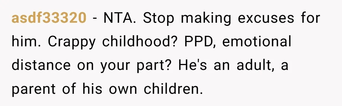 asdf33320 − NTA. Stop making excuses for him. Crappy childhood? PPD, emotional distance on your part? He's an adult, a parent of his own children.