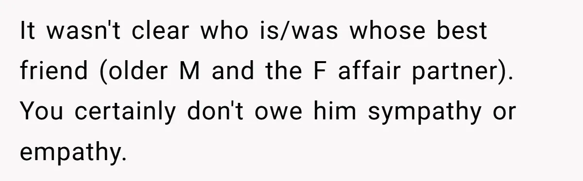 It wasn't clear who is/was whose best friend (older M and the F affair partner). You certainly don't owe him sympathy or empathy.