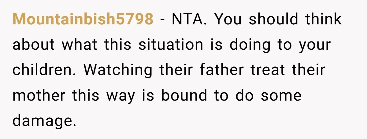 Mountainbish5798 − NTA. You should think about what this situation is doing to your children. Watching their father treat their mother this way is bound to do some damage.