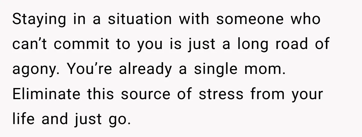 Staying in a situation with someone who can’t commit to you is just a long road of agony. You’re already a single mom. Eliminate this source of stress from your...