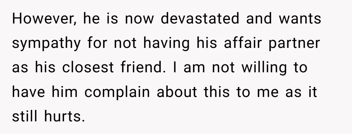 However, he is now devastated and wants sympathy for not having his affair partner as his closest friend. I am not willing to have him complain about this to me...