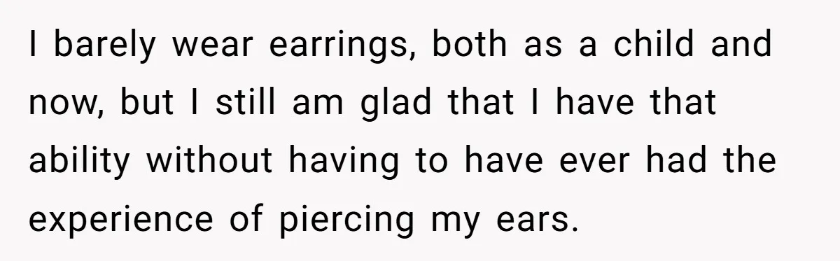 I barely wear earrings, both as a child and now, but I still am glad that I have that ability without having to have ever had the experience of piercing...