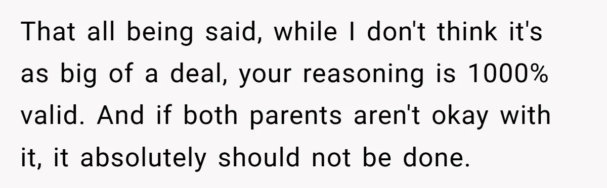 That all being said, while I don't think it's as big of a deal, your reasoning is 1000% valid. And if both parents aren't okay with it, it absolutely should...