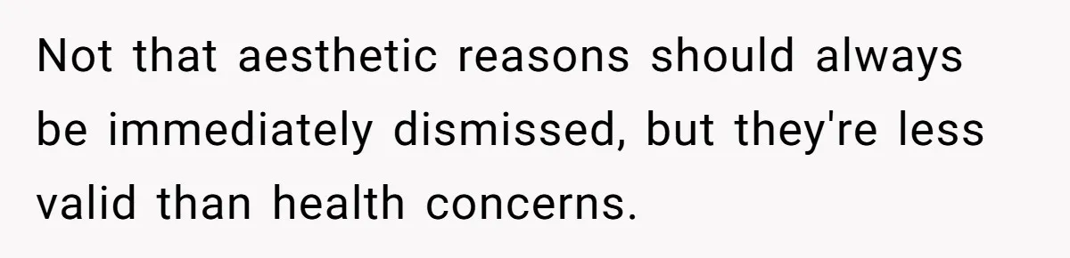 Not that aesthetic reasons should always be immediately dismissed, but they're less valid than health concerns.