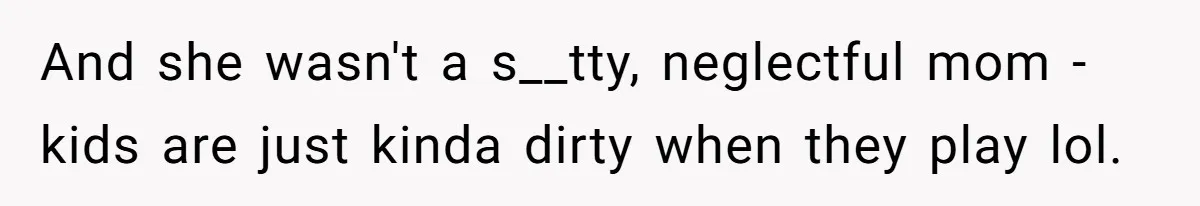 And she wasn't a s__tty, neglectful mom - kids are just kinda dirty when they play lol.