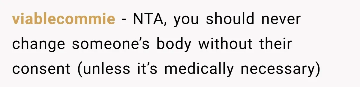 viablecommie − NTA, you should never change someone’s body without their consent (unless it’s medically necessary)