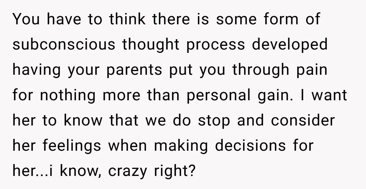 You have to think there is some form of subconscious thought process developed having your parents put you through pain for nothing more than personal gain. I want her to...
