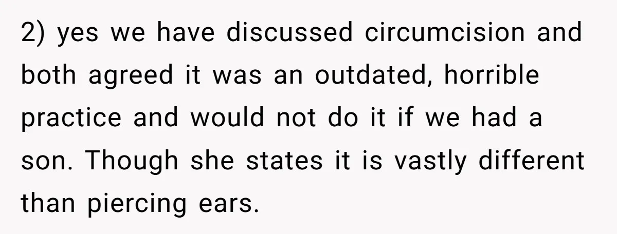 2) yes we have discussed circumcision and both agreed it was an outdated, horrible practice and would not do it if we had a son. Though she states it is...