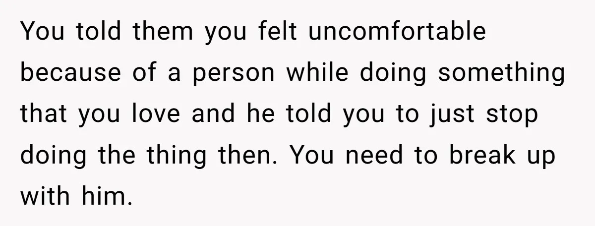 You told them you felt uncomfortable because of a person while doing something that you love and he told you to just stop doing the thing then. You need to...