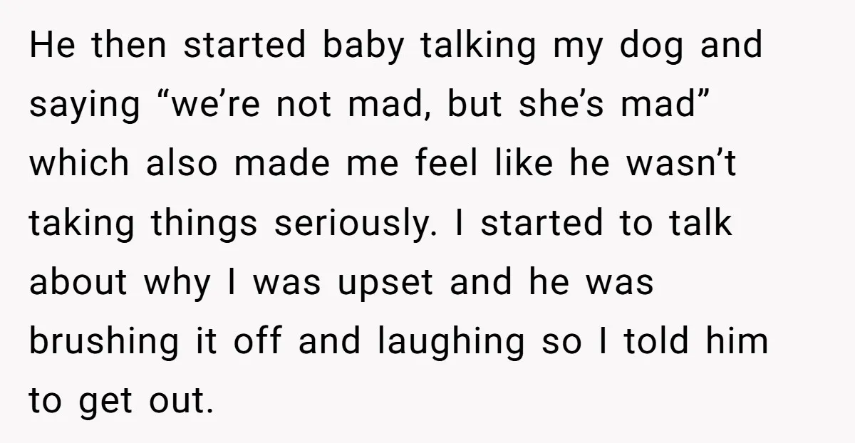 He then started baby talking my dog and saying “we’re not mad, but she’s mad” which also made me feel like he wasn’t taking things seriously. I started to talk...