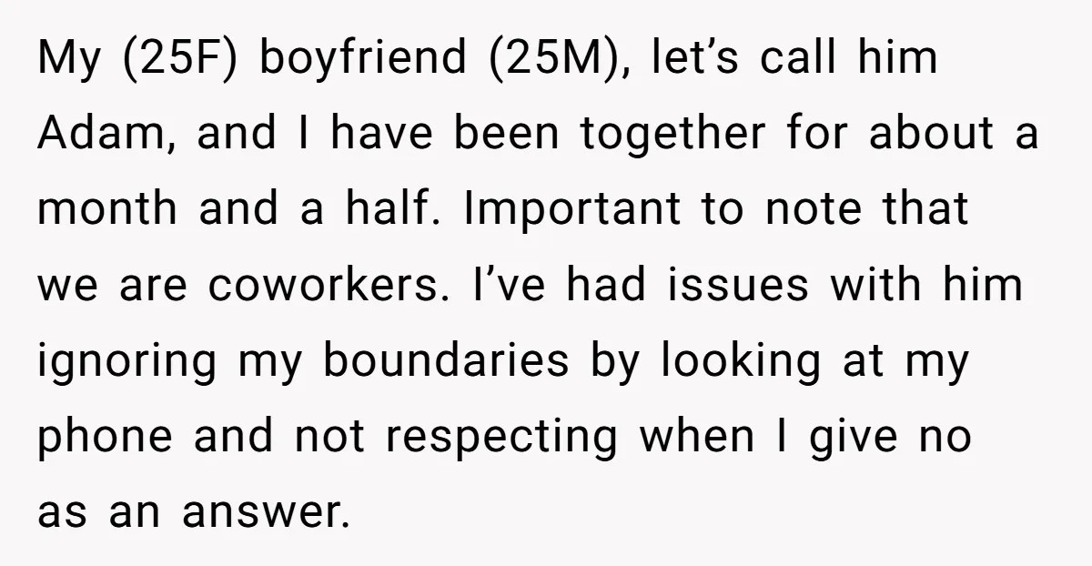 My (25F) boyfriend (25M), let’s call him Adam, and I have been together for about a month and a half. Important to note that we are coworkers. I’ve had issues...