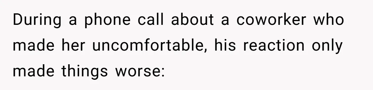 During a phone call about a coworker who made her uncomfortable, his reaction only made things worse: