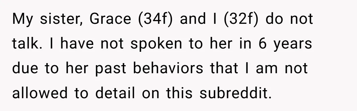 My sister, Grace (34f) and I (32f) do not talk. I have not spoken to her in 6 years due to her past behaviors that I am not allowed to...