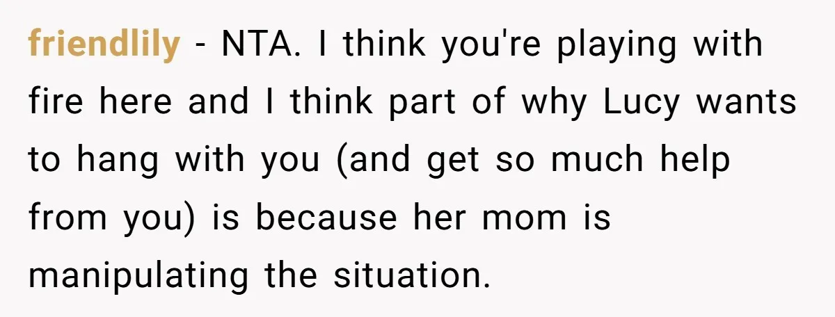 friendlily − NTA. I think you're playing with fire here and I think part of why Lucy wants to hang with you (and get so much help from you) is...