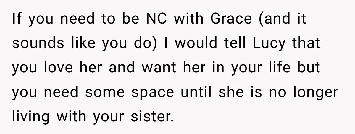 If you need to be NC with Grace (and it sounds like you do) I would tell Lucy that you love her and want her in your life but you...